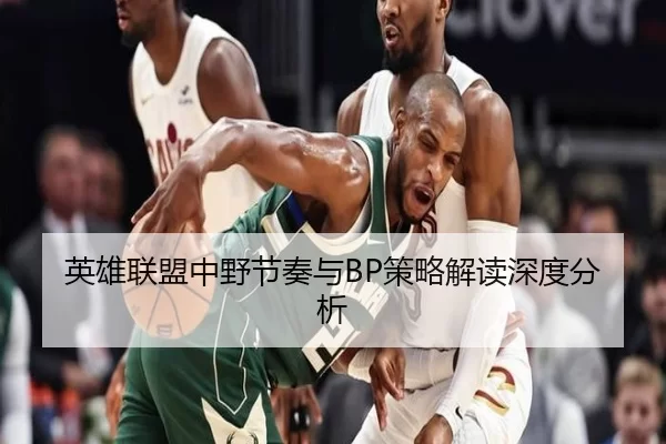 英雄联盟中野节奏与BP策略解读深度分析
