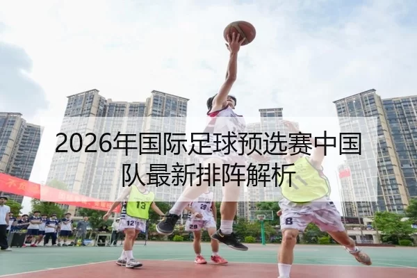2026年国际足球预选赛中国队最新排阵解析