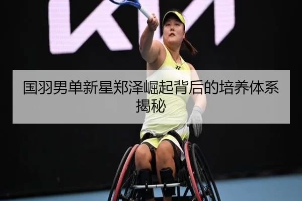 国羽男单新星郑泽崛起背后的培养体系揭秘