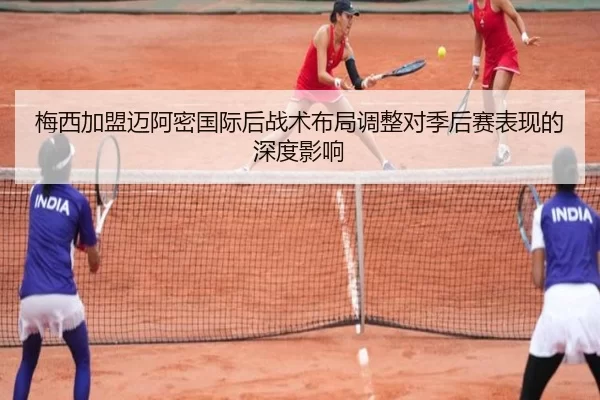 梅西加盟迈阿密国际后战术布局调整对季后赛表现的深度影响