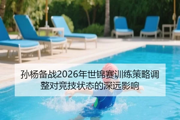 孙杨备战2026年世锦赛训练策略调整对竞技状态的深远影响
